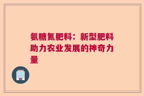 氨糖氮肥料：新型肥料助力农业发展的神奇力量