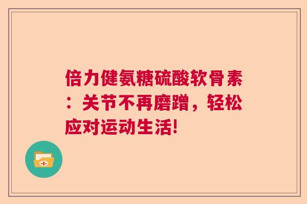 倍力健氨糖硫酸软骨素：关节不再磨蹭，轻松应对运动生活!