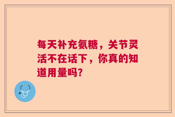 每天补充氨糖，关节灵活不在话下，你真的知道用量吗？