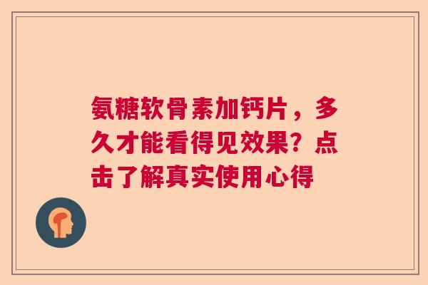 氨糖软骨素加钙片，多久才能看得见效果？点击了解真实使用心得