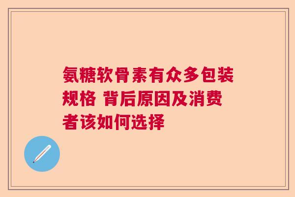 氨糖软骨素有众多包装规格 背后原因及消费者该如何选择