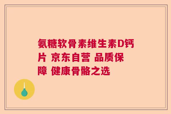 氨糖软骨素维生素D钙片 京东自营 品质保障 健康骨骼之选