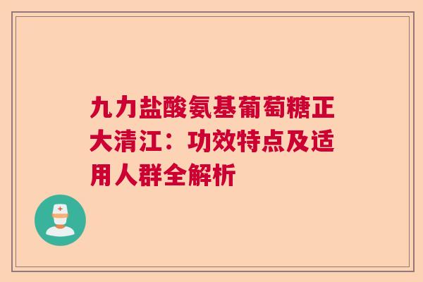 九力盐酸氨基葡萄糖正大清江：功效特点及适用人群全解析