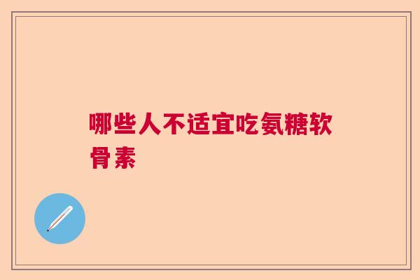 哪些人不适宜吃氨糖软骨素