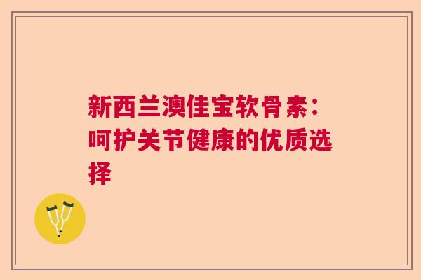 新西兰澳佳宝软骨素：呵护关节健康的优质选择