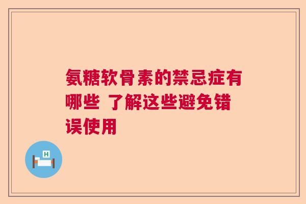 氨糖软骨素的禁忌症有哪些 了解这些避免错误使用