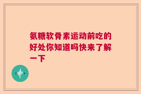 氨糖软骨素运动前吃的好处你知道吗快来了解一下
