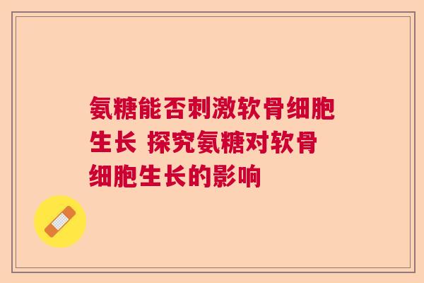 氨糖能否刺激软骨细胞生长 探究氨糖对软骨细胞生长的影响