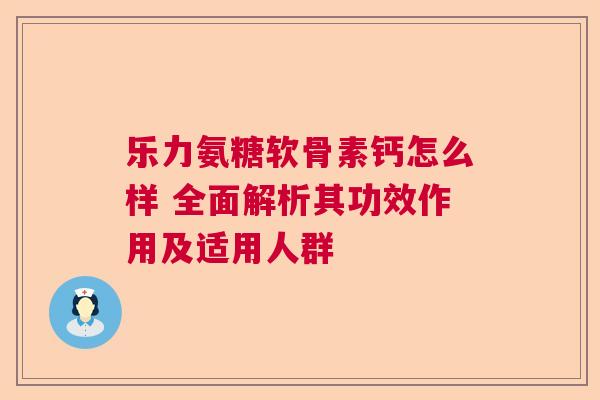 乐力氨糖软骨素钙怎么样 全面解析其功效作用及适用人群