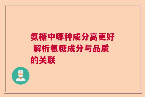 氨糖中哪种成分高更好 解析氨糖成分与品质的关联