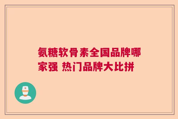 氨糖软骨素全国品牌哪家强 热门品牌大比拼