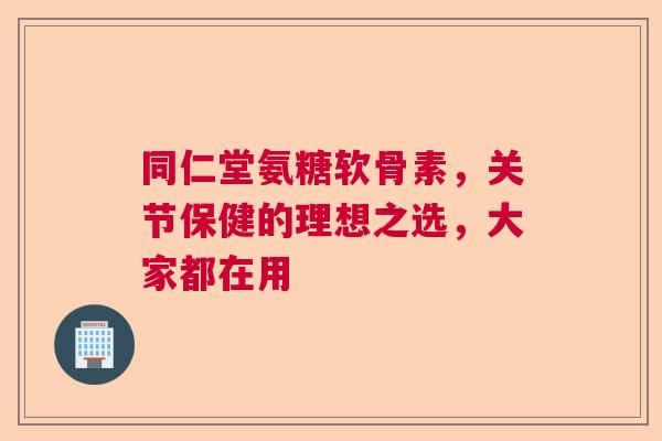 同仁堂氨糖软骨素，关节保健的理想之选，大家都在用