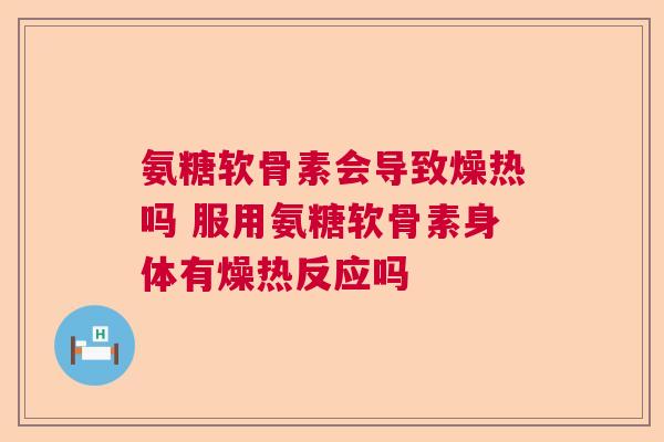氨糖软骨素会导致燥热吗 服用氨糖软骨素身体有燥热反应吗