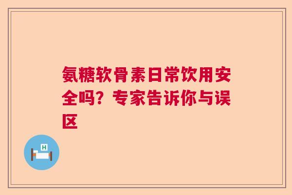氨糖软骨素日常饮用安全吗？专家告诉你与误区