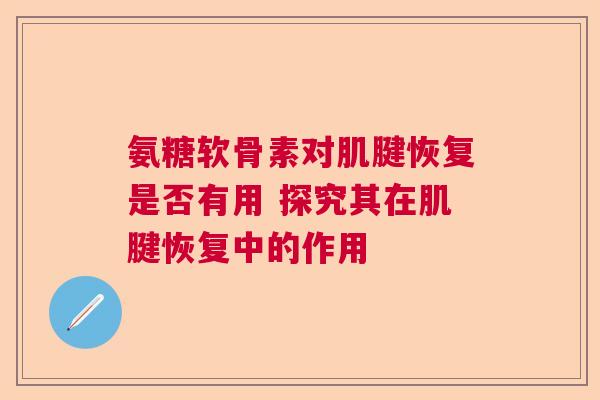 氨糖软骨素对肌腱恢复是否有用 探究其在肌腱恢复中的作用