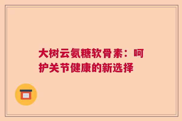 大树云氨糖软骨素：呵护关节健康的新选择