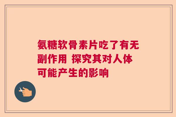 氨糖软骨素片吃了有无副作用 探究其对人体可能产生的影响