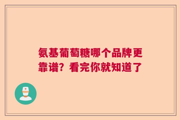 氨基葡萄糖哪个品牌更靠谱？看完你就知道了