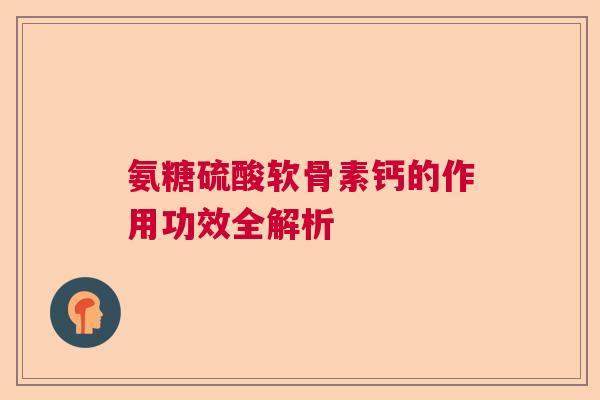 氨糖硫酸软骨素钙的作用功效全解析