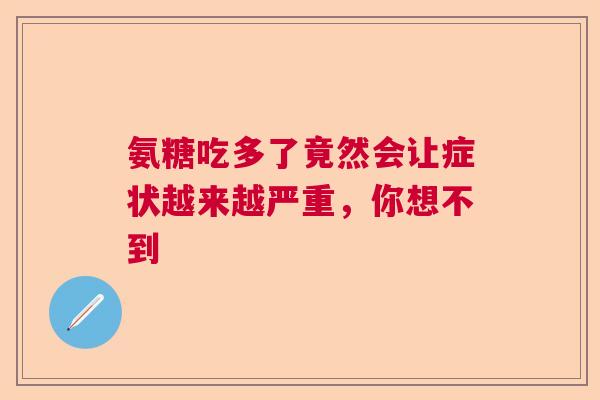 氨糖吃多了竟然会让症状越来越严重，你想不到