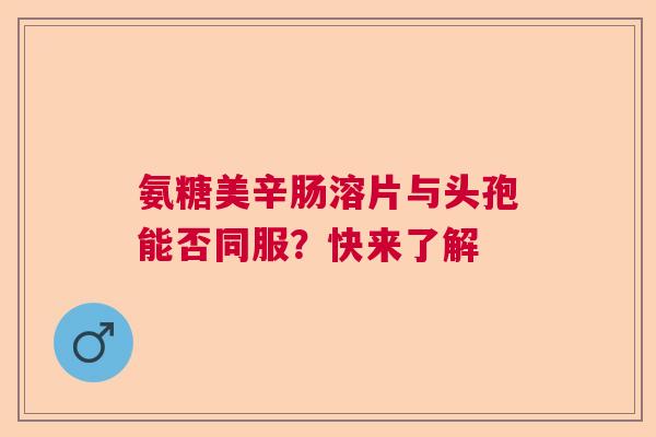 氨糖美辛肠溶片与头孢能否同服？快来了解