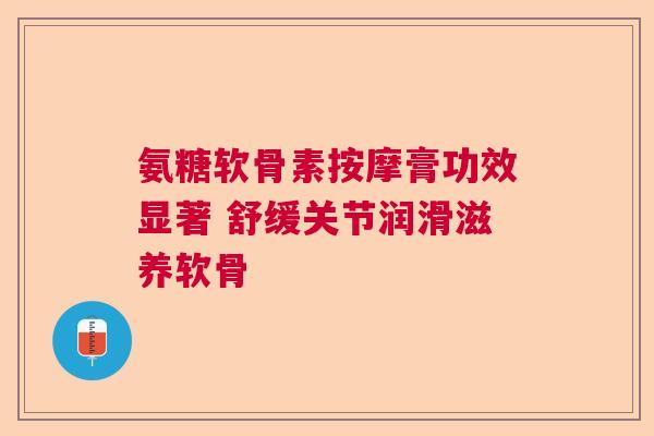 氨糖软骨素按摩膏功效显著 舒缓关节润滑滋养软骨