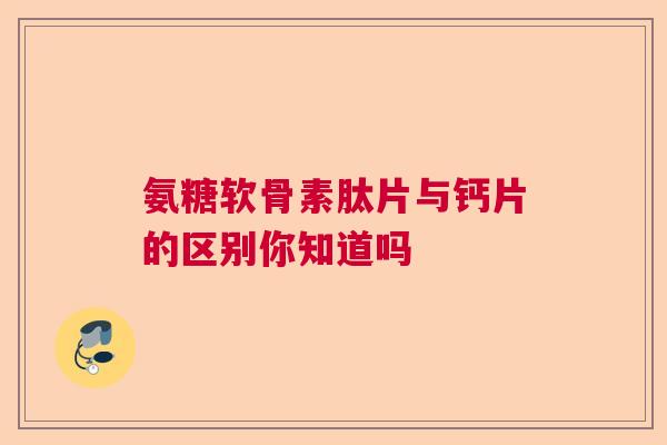 氨糖软骨素肽片与钙片的区别你知道吗