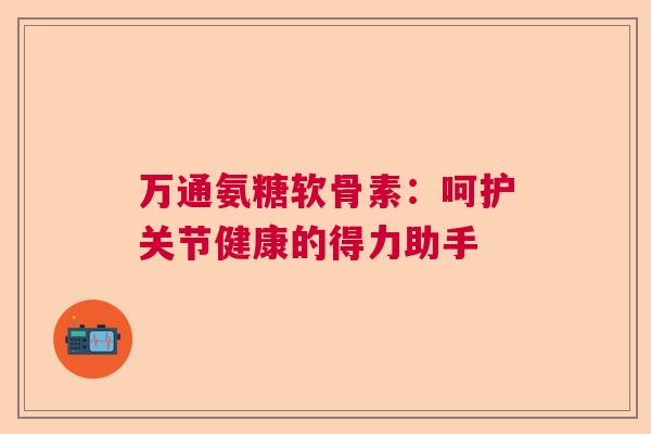 万通氨糖软骨素：呵护关节健康的得力助手