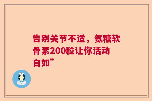 告别关节不适，氨糖软骨素200粒让你活动自如”