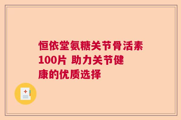 恒依堂氨糖关节骨活素100片 助力关节健康的优质选择