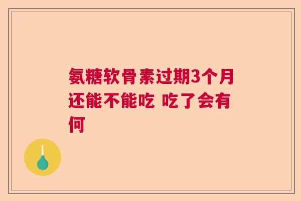 氨糖软骨素过期3个月还能不能吃 吃了会有何
