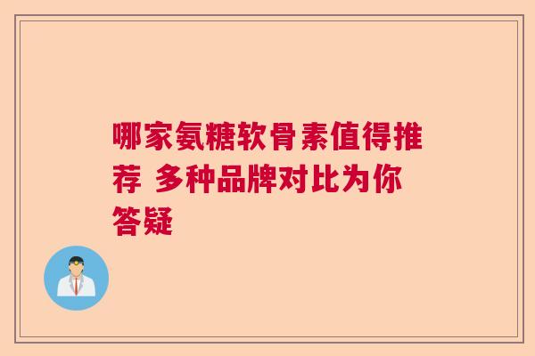 哪家氨糖软骨素值得推荐 多种品牌对比为你答疑