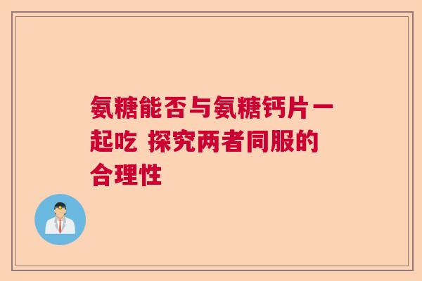 氨糖能否与氨糖钙片一起吃 探究两者同服的合理性