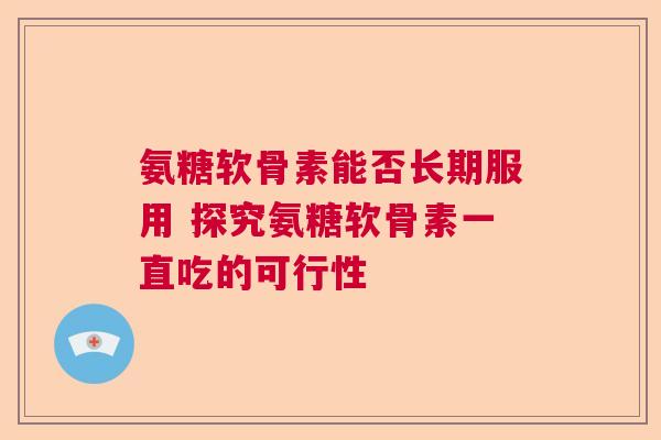 氨糖软骨素能否长期服用 探究氨糖软骨素一直吃的可行性