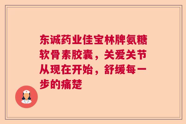 东诚药业佳宝林牌氨糖软骨素胶囊，关爱关节从现在开始，舒缓每一步的痛楚
