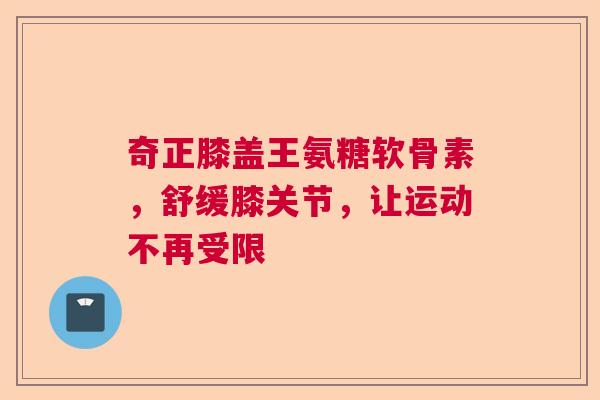 奇正膝盖王氨糖软骨素，舒缓膝关节，让运动不再受限