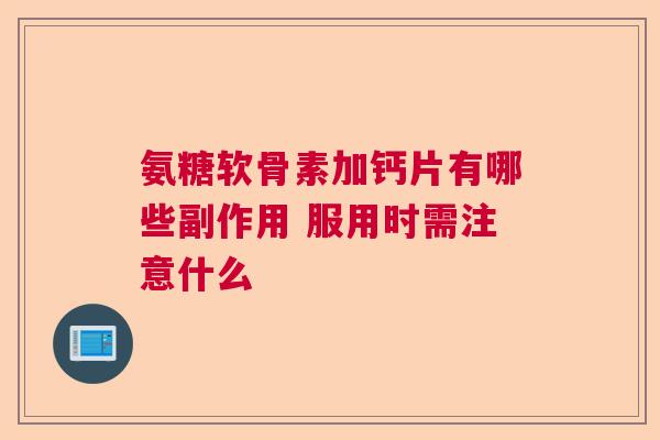 氨糖软骨素加钙片有哪些副作用 服用时需注意什么