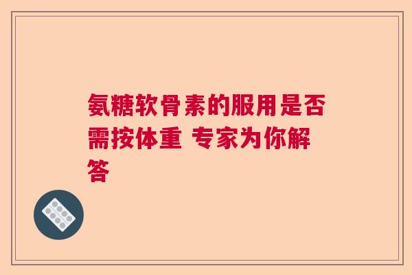 氨糖软骨素的服用是否需按体重 专家为你解答