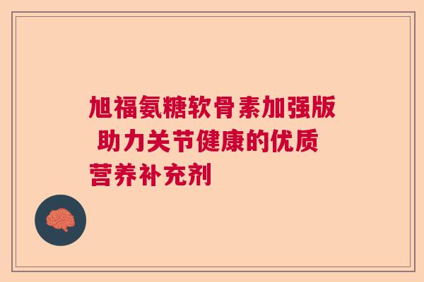 旭福氨糖软骨素加强版 助力关节健康的优质营养补充剂