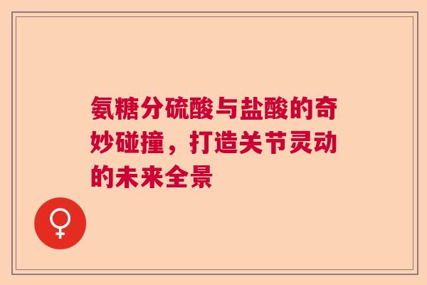 氨糖分硫酸与盐酸的奇妙碰撞，打造关节灵动的未来全景