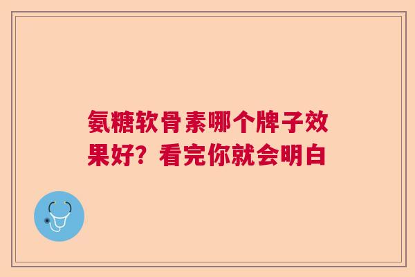 氨糖软骨素哪个牌子效果好？看完你就会明白