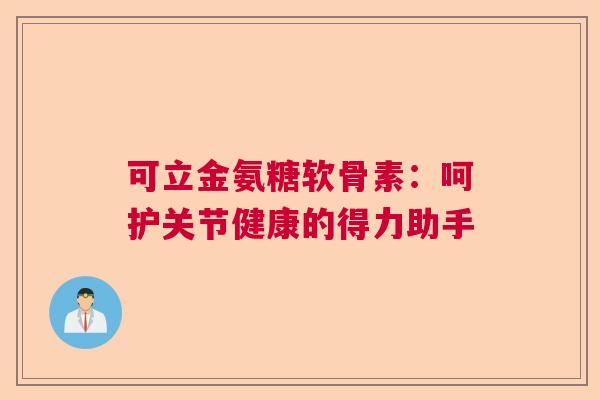 可立金氨糖软骨素：呵护关节健康的得力助手