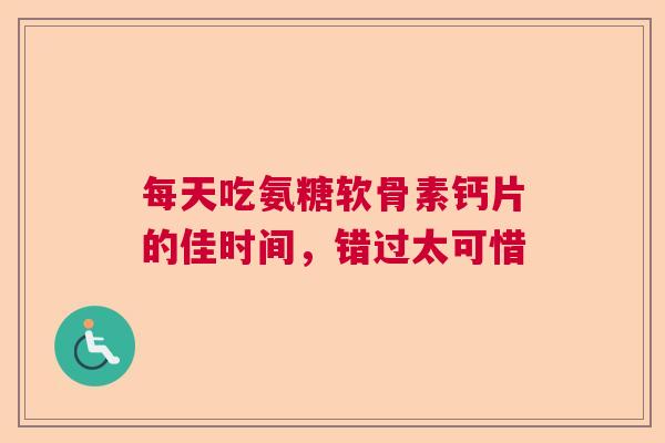 每天吃氨糖软骨素钙片的佳时间，错过太可惜