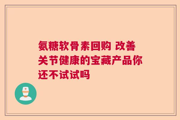 氨糖软骨素回购 改善关节健康的宝藏产品你还不试试吗