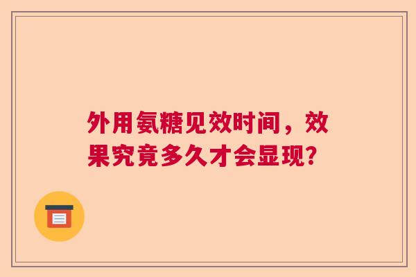 外用氨糖见效时间，效果究竟多久才会显现？