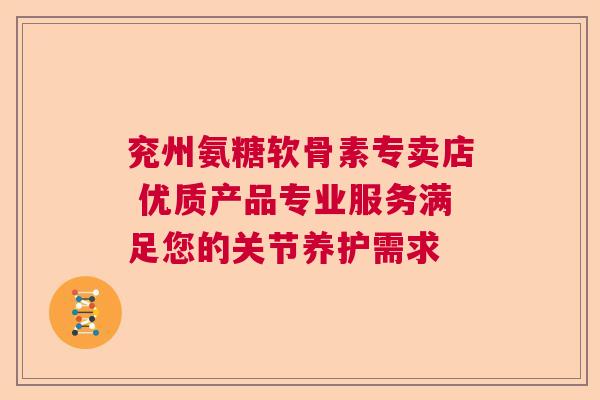 兖州氨糖软骨素专卖店 优质产品专业服务满足您的关节养护需求