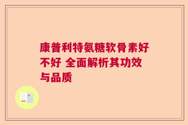 康普利特氨糖软骨素好不好 全面解析其功效与品质