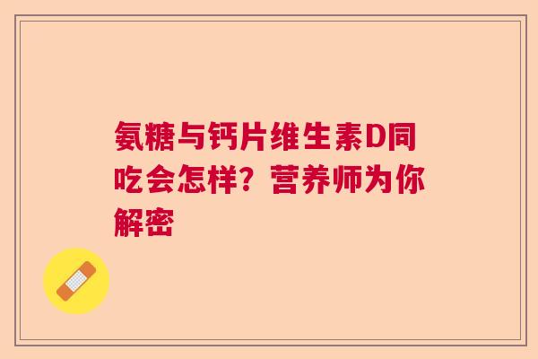 氨糖与钙片维生素D同吃会怎样？营养师为你解密