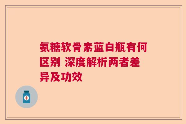 氨糖软骨素蓝白瓶有何区别 深度解析两者差异及功效