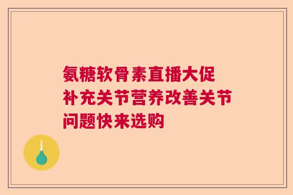 氨糖软骨素直播大促 补充关节营养改善关节问题快来选购